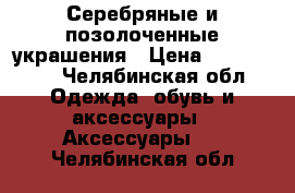 Серебряные и позолоченные украшения › Цена ­ 100-1000 - Челябинская обл. Одежда, обувь и аксессуары » Аксессуары   . Челябинская обл.